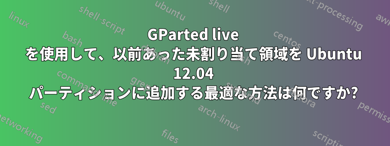 GParted live を使用して、以前あった未割り当て領域を Ubuntu 12.04 パーティションに追加する最適な方法は何ですか?