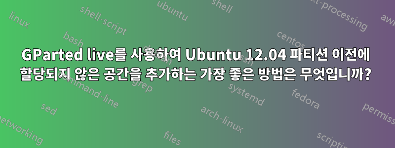 GParted live를 사용하여 Ubuntu 12.04 파티션 이전에 할당되지 않은 공간을 추가하는 가장 좋은 방법은 무엇입니까?