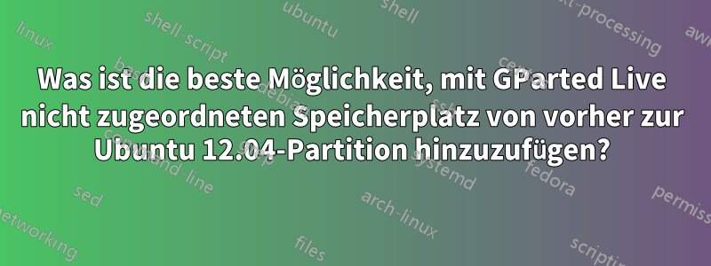 Was ist die beste Möglichkeit, mit GParted Live nicht zugeordneten Speicherplatz von vorher zur Ubuntu 12.04-Partition hinzuzufügen?