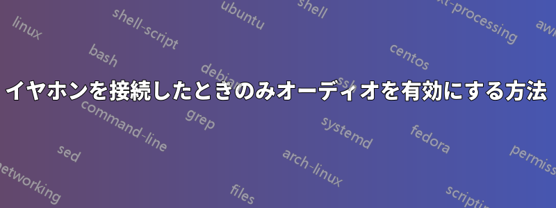 イヤホンを接続したときのみオーディオを有効にする方法