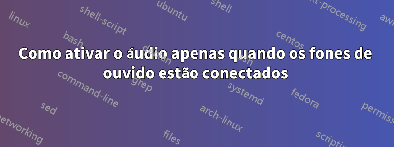Como ativar o áudio apenas quando os fones de ouvido estão conectados
