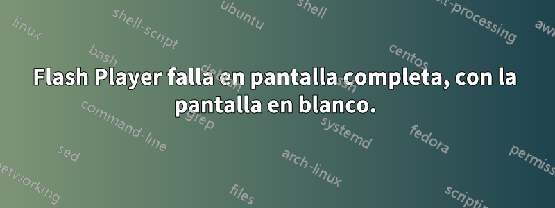 Flash Player falla en pantalla completa, con la pantalla en blanco.