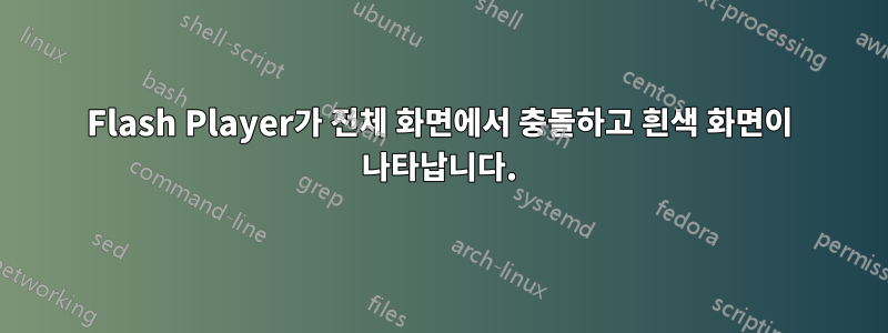 Flash Player가 전체 화면에서 충돌하고 흰색 화면이 나타납니다.
