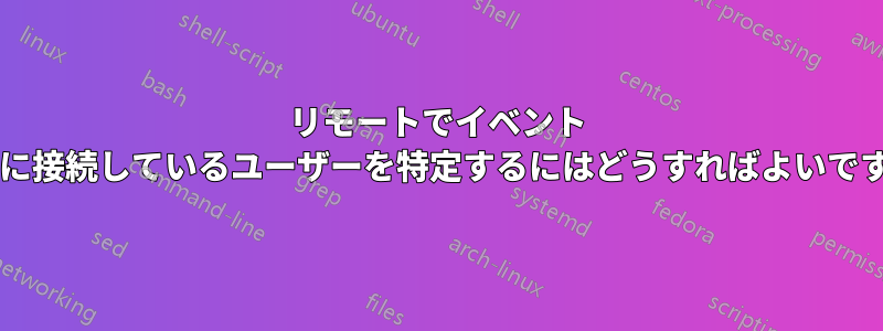 リモートでイベント ログに接続しているユーザーを特定するにはどうすればよいですか?