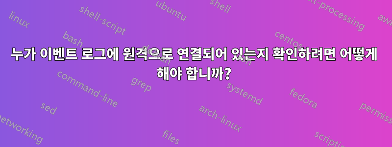 누가 이벤트 로그에 원격으로 연결되어 있는지 확인하려면 어떻게 해야 합니까?