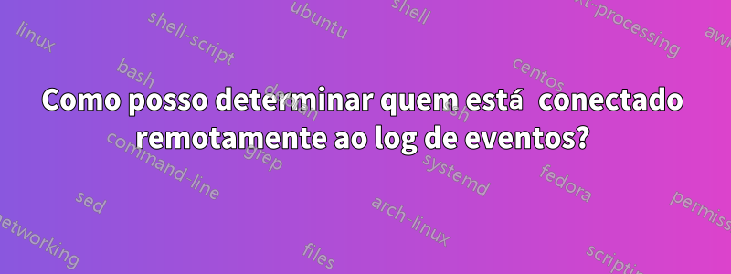 Como posso determinar quem está conectado remotamente ao log de eventos?
