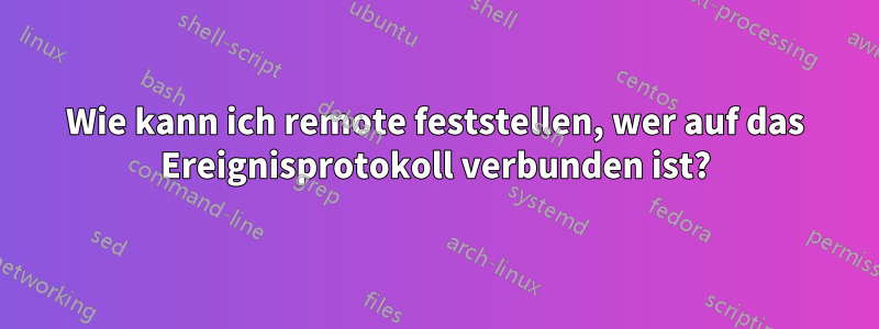 Wie kann ich remote feststellen, wer auf das Ereignisprotokoll verbunden ist?