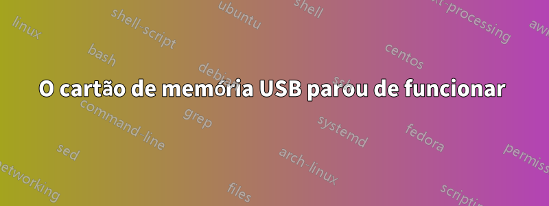 O cartão de memória USB parou de funcionar