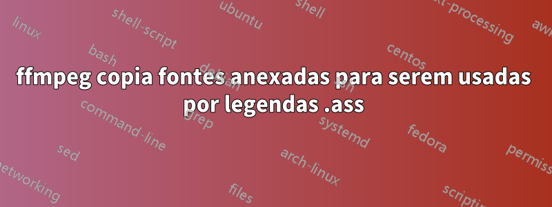 ffmpeg copia fontes anexadas para serem usadas por legendas .ass