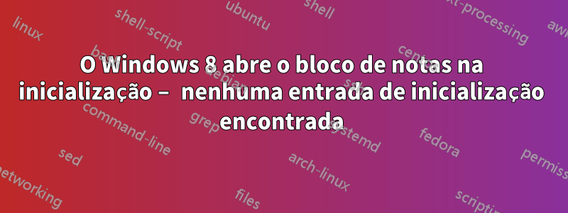 O Windows 8 abre o bloco de notas na inicialização – nenhuma entrada de inicialização encontrada