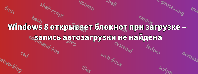 Windows 8 открывает блокнот при загрузке — запись автозагрузки не найдена