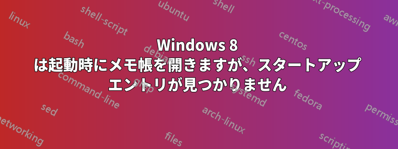 Windows 8 は起動時にメモ帳を開きますが、スタートアップ エントリが見つかりません