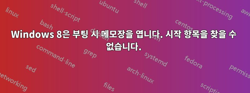 Windows 8은 부팅 시 메모장을 엽니다. 시작 항목을 찾을 수 없습니다.