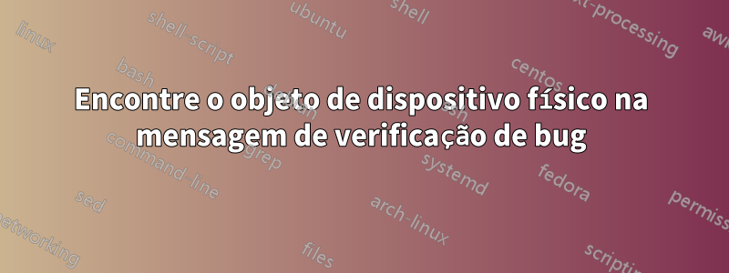 Encontre o objeto de dispositivo físico na mensagem de verificação de bug