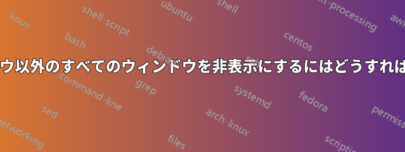 使用中のウィンドウ以外のすべてのウィンドウを非表示にするにはどうすればよいでしょうか?
