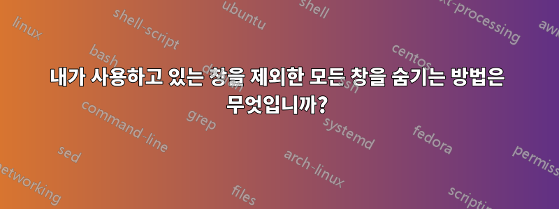 내가 사용하고 있는 창을 제외한 모든 창을 숨기는 방법은 무엇입니까?