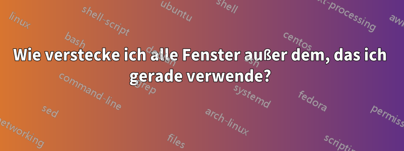 Wie verstecke ich alle Fenster außer dem, das ich gerade verwende?