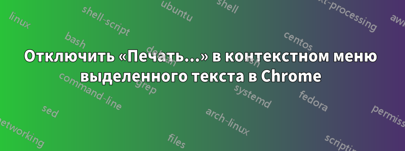 Отключить «Печать...» в контекстном меню выделенного текста в Chrome