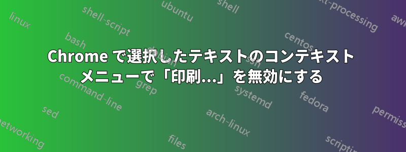 Chrome で選択したテキストのコンテキスト メニューで「印刷...」を無効にする