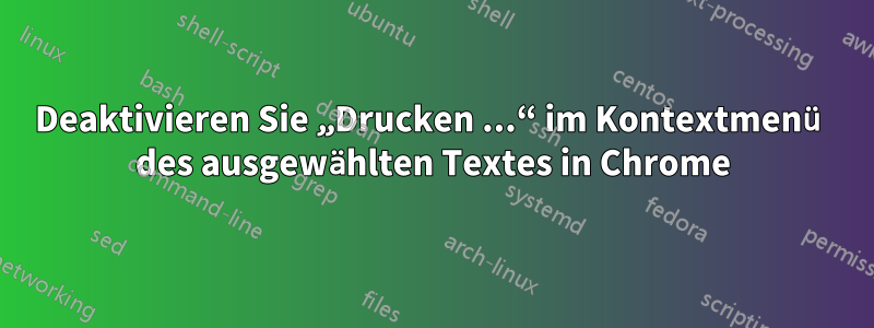 Deaktivieren Sie „Drucken ...“ im Kontextmenü des ausgewählten Textes in Chrome