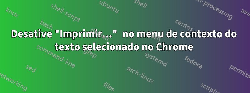 Desative "Imprimir..." no menu de contexto do texto selecionado no Chrome