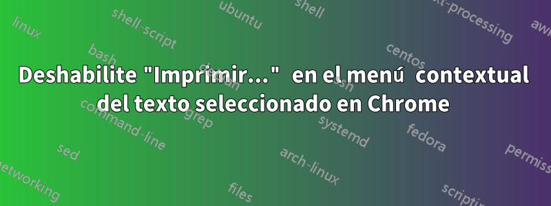 Deshabilite "Imprimir..." en el menú contextual del texto seleccionado en Chrome