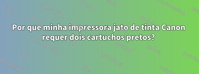 Por que minha impressora jato de tinta Canon requer dois cartuchos pretos?