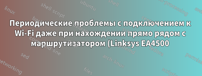 Периодические проблемы с подключением к Wi-Fi даже при нахождении прямо рядом с маршрутизатором (Linksys EA4500)