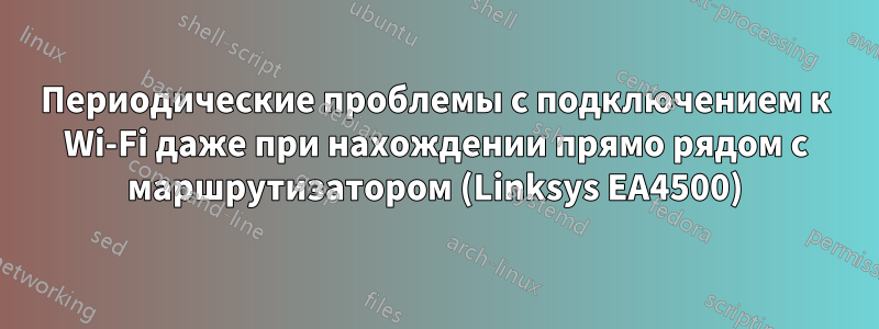 Периодические проблемы с подключением к Wi-Fi даже при нахождении прямо рядом с маршрутизатором (Linksys EA4500)