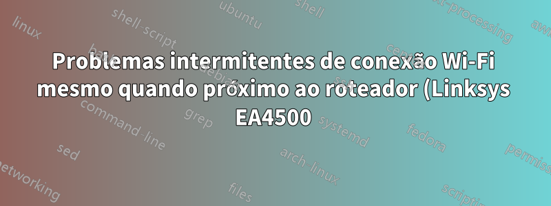 Problemas intermitentes de conexão Wi-Fi mesmo quando próximo ao roteador (Linksys EA4500)