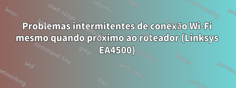 Problemas intermitentes de conexão Wi-Fi mesmo quando próximo ao roteador (Linksys EA4500)