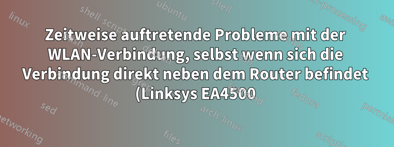 Zeitweise auftretende Probleme mit der WLAN-Verbindung, selbst wenn sich die Verbindung direkt neben dem Router befindet (Linksys EA4500)