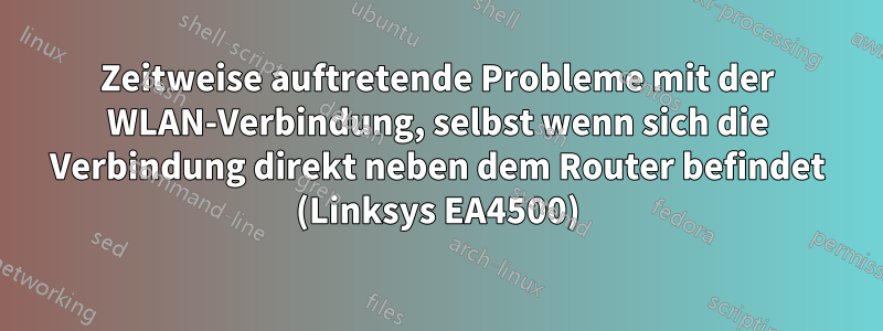 Zeitweise auftretende Probleme mit der WLAN-Verbindung, selbst wenn sich die Verbindung direkt neben dem Router befindet (Linksys EA4500)