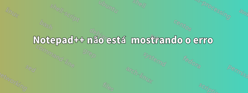 Notepad++ não está mostrando o erro