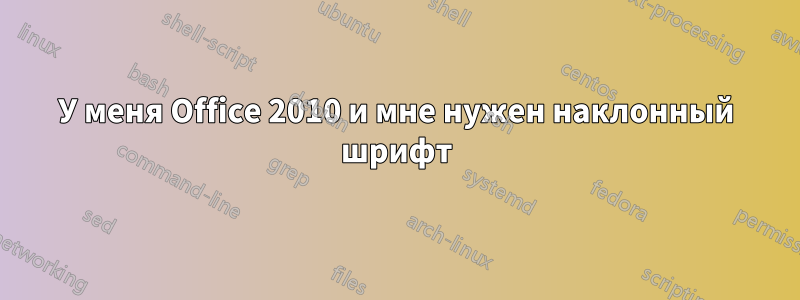У меня Office 2010 и мне нужен наклонный шрифт