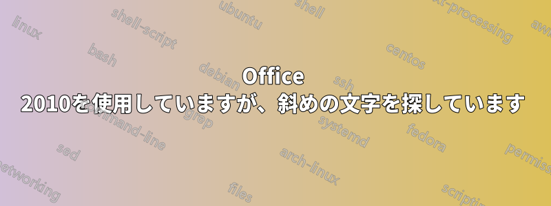 Office 2010を使用していますが、斜めの文字を探しています