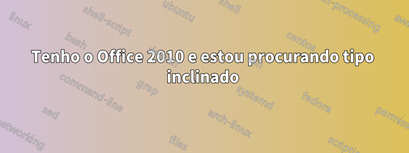 Tenho o Office 2010 e estou procurando tipo inclinado