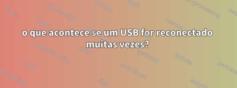 o que acontece se um USB for reconectado muitas vezes?