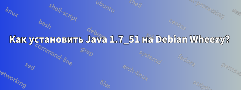 Как установить Java 1.7_51 на Debian Wheezy?