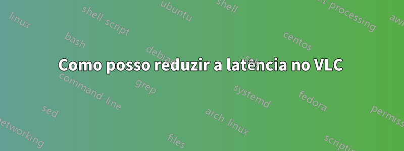 Como posso reduzir a latência no VLC