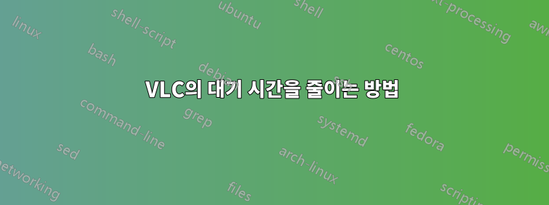 VLC의 대기 시간을 줄이는 방법