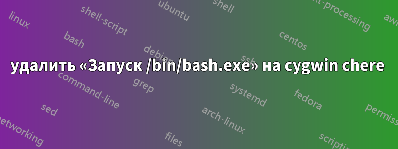 удалить «Запуск /bin/bash.exe» на cygwin chere