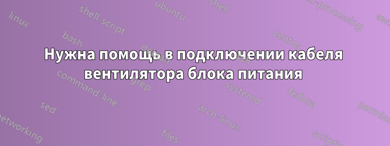 Нужна помощь в подключении кабеля вентилятора блока питания