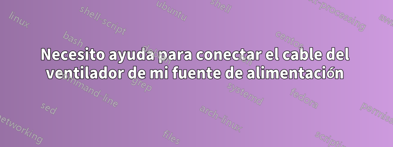 Necesito ayuda para conectar el cable del ventilador de mi fuente de alimentación