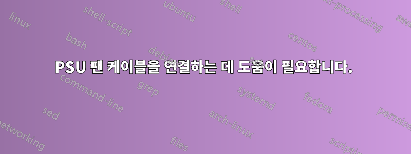 PSU 팬 케이블을 연결하는 데 도움이 필요합니다.