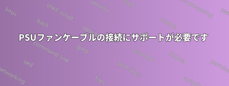 PSUファンケーブルの接続にサポートが必要です