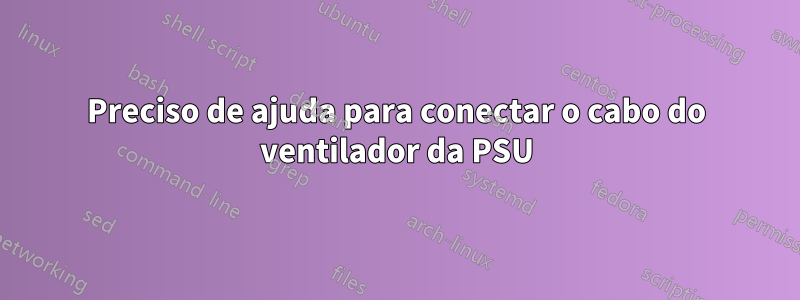 Preciso de ajuda para conectar o cabo do ventilador da PSU