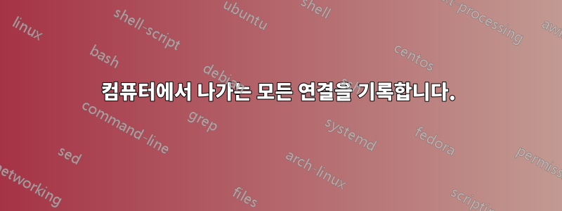 컴퓨터에서 나가는 모든 연결을 기록합니다.