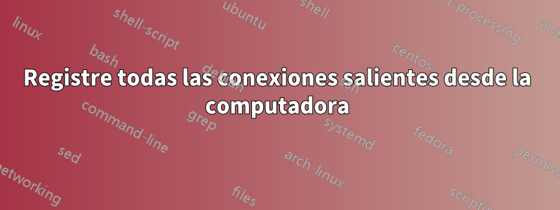 Registre todas las conexiones salientes desde la computadora
