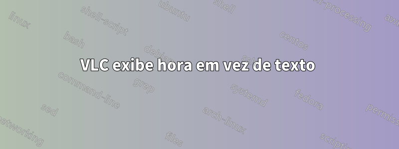 VLC exibe hora em vez de texto